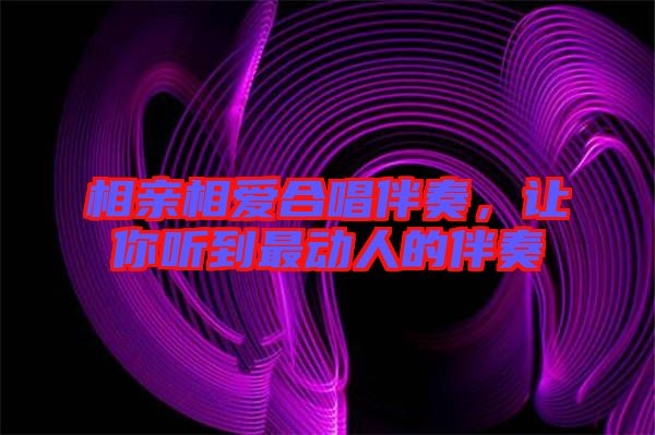 相親相愛合唱伴奏，讓你聽到最動(dòng)人的伴奏