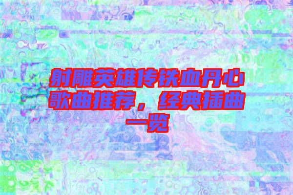 射雕英雄傳鐵血丹心歌曲推薦，經(jīng)典插曲一覽