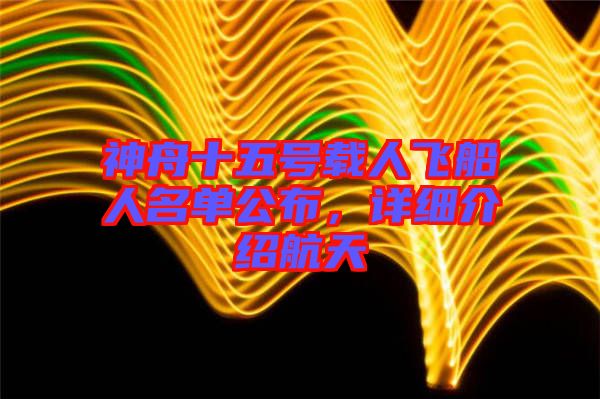 神舟十五號(hào)載人飛船人名單公布，詳細(xì)介紹航天