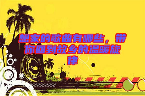 想家的歌曲有哪些，帶你回到故鄉(xiāng)的溫暖旋律