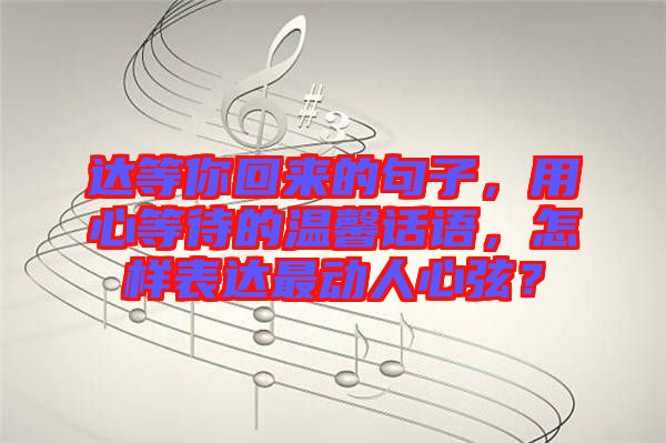達(dá)等你回來(lái)的句子，用心等待的溫馨話語(yǔ)，怎樣表達(dá)最動(dòng)人心弦？