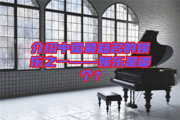 介紹中國最知名的娛樂之一——娛樂是哪個？