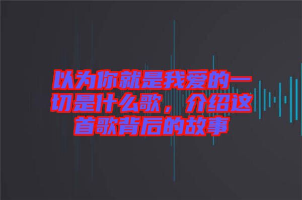 以為你就是我愛(ài)的一切是什么歌，介紹這首歌背后的故事