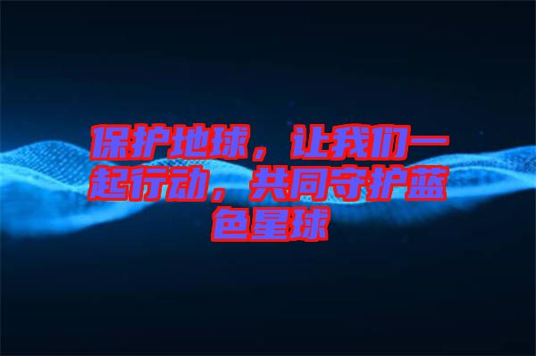 保護(hù)地球，讓我們一起行動(dòng)，共同守護(hù)藍(lán)色星球