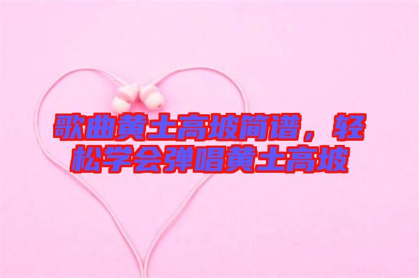 歌曲黃土高坡簡譜，輕松學會彈唱黃土高坡