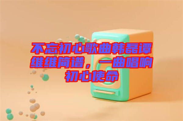 不忘初心歌曲韓磊譚維維簡譜，一曲唱響初心使命