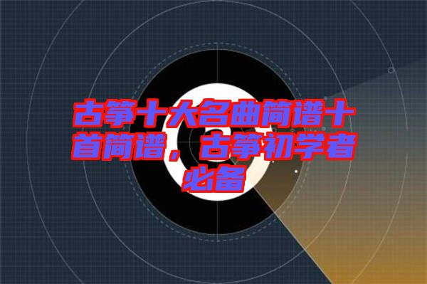 古箏十大名曲簡譜十首簡譜，古箏初學(xué)者必備