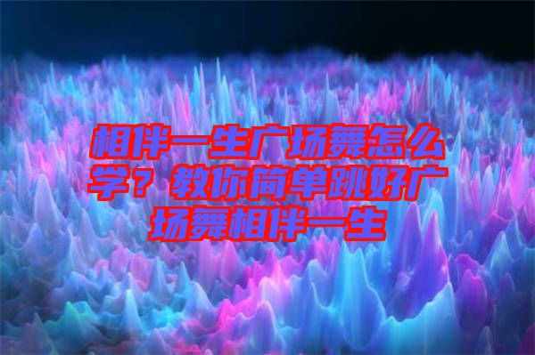 相伴一生廣場(chǎng)舞怎么學(xué)？教你簡(jiǎn)單跳好廣場(chǎng)舞相伴一生