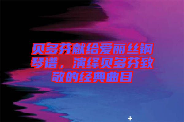 貝多芬獻給愛麗絲鋼琴譜，演繹貝多芬致敬的經(jīng)典曲目