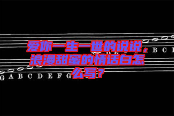 愛你一生一世的說說，浪漫甜蜜的情話白怎么寫？
