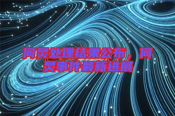 何炅處理結(jié)果公布，何炅事件最新進(jìn)展
