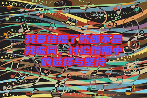 我要結(jié)婚了新郎不是我歌詞，討論婚姻中的選擇與堅(jiān)持