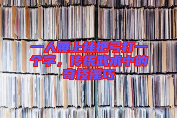 一人腰上掛把弓打一個字，傳統(tǒng)武術(shù)中的奇技淫巧