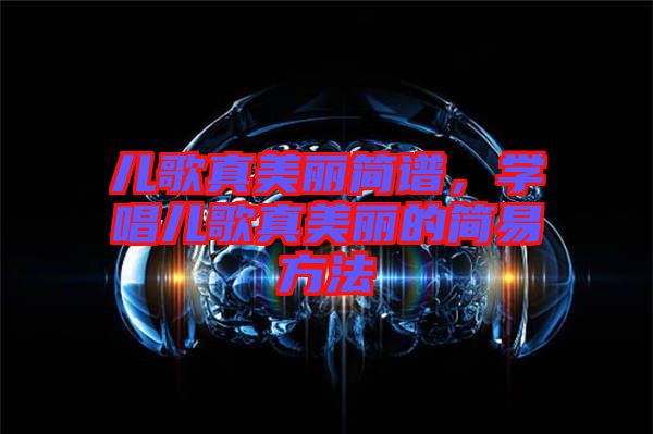 兒歌真美麗簡譜，學(xué)唱兒歌真美麗的簡易方法