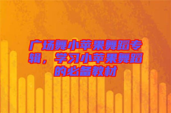 廣場舞小蘋果舞蹈專輯，學習小蘋果舞蹈的必備教材