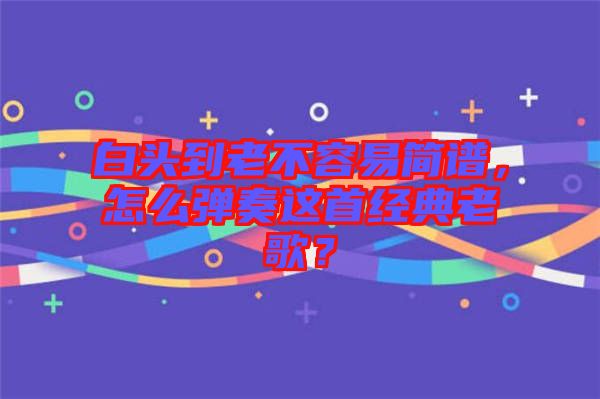 白頭到老不容易簡譜，怎么彈奏這首經(jīng)典老歌？