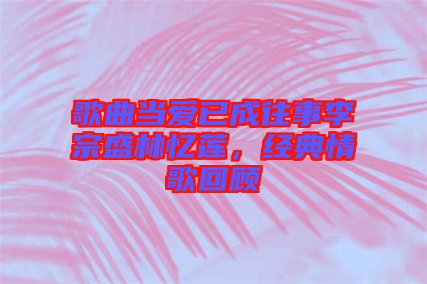 歌曲當(dāng)愛(ài)已成往事李宗盛林憶蓮，經(jīng)典情歌回顧