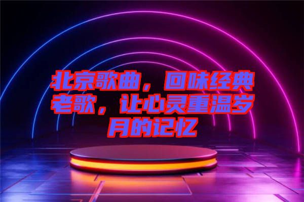 北京歌曲，回味經(jīng)典老歌，讓心靈重溫歲月的記憶