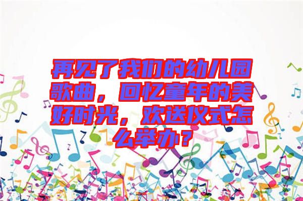 再見了我們的幼兒園歌曲，回憶童年的美好時光，歡送儀式怎么舉辦？