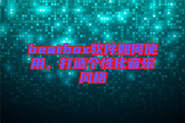 beatbox軟件如何使用，打造個(gè)性化音樂風(fēng)格
