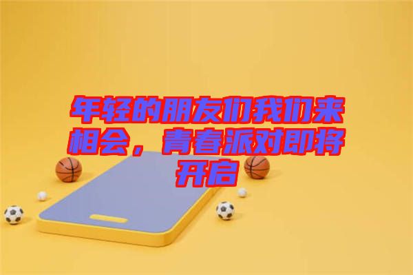 年輕的朋友們我們來(lái)相會(huì)，青春派對(duì)即將開(kāi)啟