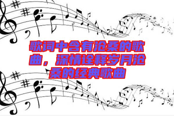 歌詞中含有滄桑的歌曲，深情詮釋歲月滄桑的經(jīng)典歌曲