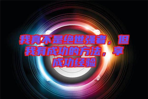 我真不是絕世強(qiáng)者，但我有成功的方法，享成功經(jīng)驗(yàn)
