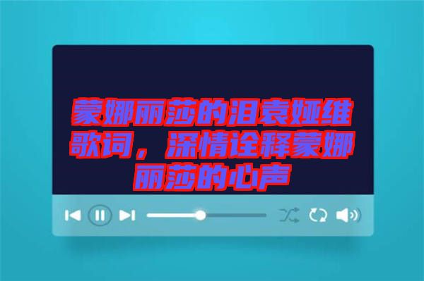 蒙娜麗莎的淚袁婭維歌詞，深情詮釋蒙娜麗莎的心聲