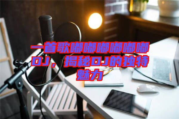一首歌嘟嘟嘟嘟嘟嘟DJ，揭秘DJ的獨特魅力