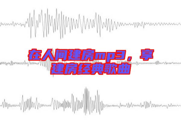 在人間建房mp3，享建房經(jīng)典歌曲
