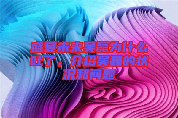 盛夏未來(lái)吳磊為什么吐了，介紹吳磊的狀況和問(wèn)題