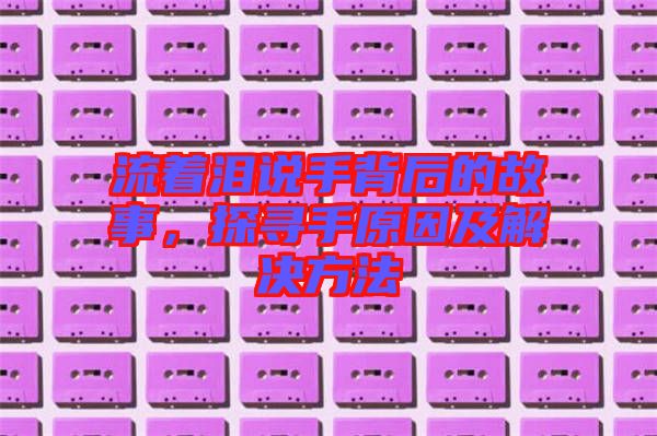 流著淚說手背后的故事，探尋手原因及解決方法
