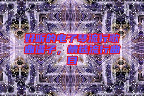 好聽的電子琴流行歌曲譜子，精選流行曲目
