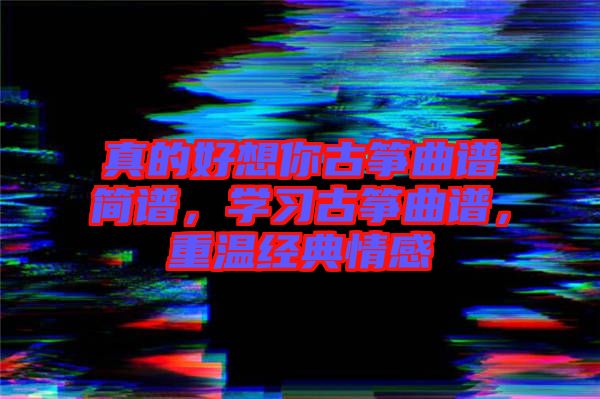 真的好想你古箏曲譜簡譜，學習古箏曲譜，重溫經(jīng)典情感