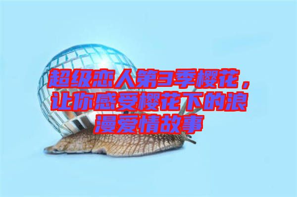 超級(jí)戀人第3季櫻花，讓你感受櫻花下的浪漫愛(ài)情故事