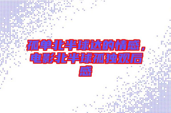 孤單北半球達的情感，電影北半球孤獨觀后感