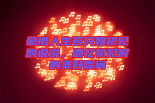 感慨人生若只如初見(jiàn)的說(shuō)說(shuō)，回憶初見(jiàn)時(shí)的美好瞬間