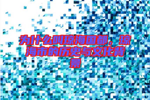 為什么叫瓊海國都，瓊海市的歷史與文化背景