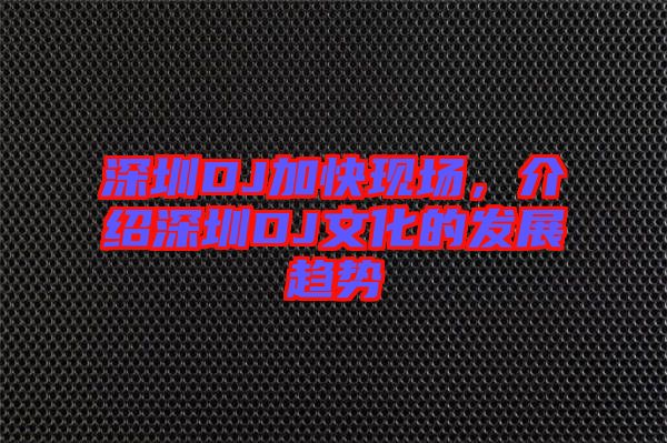 深圳DJ加快現(xiàn)場，介紹深圳DJ文化的發(fā)展趨勢