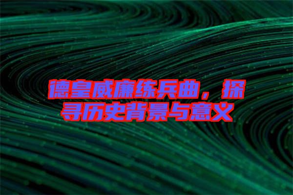德皇威廉練兵曲，探尋歷史背景與意義