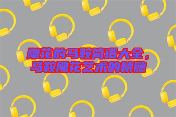 雕花的馬鞍簡譜大全，馬鞍雕花藝術(shù)的精髓