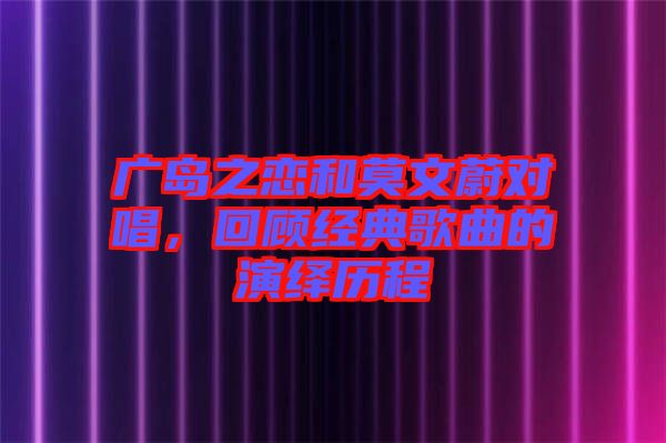 廣島之戀和莫文蔚對唱，回顧經(jīng)典歌曲的演繹歷程