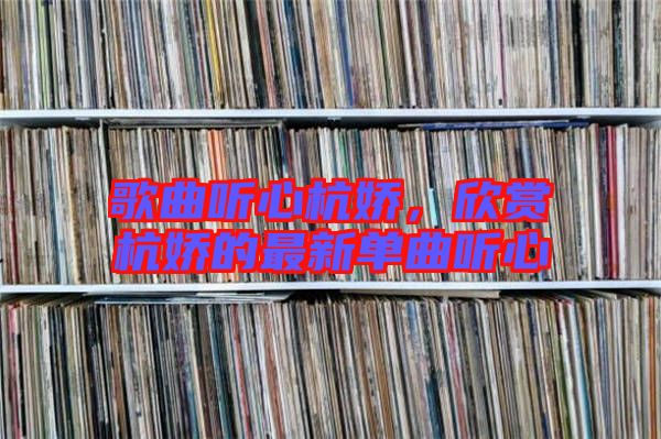 歌曲聽心杭嬌，欣賞杭嬌的最新單曲聽心