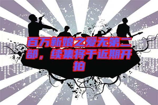 百萬新娘之愛無第二部，續(xù)集將于近期開拍
