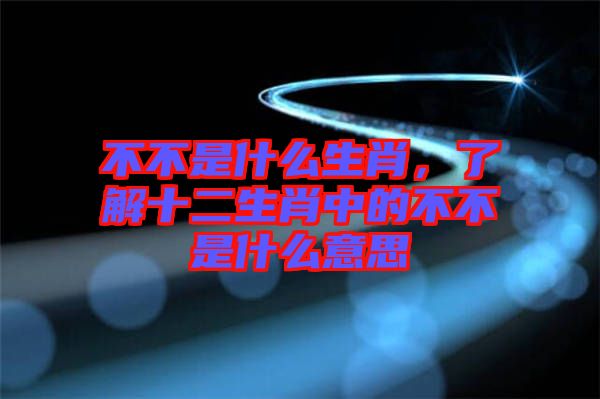 不不是什么生肖，了解十二生肖中的不不是什么意思