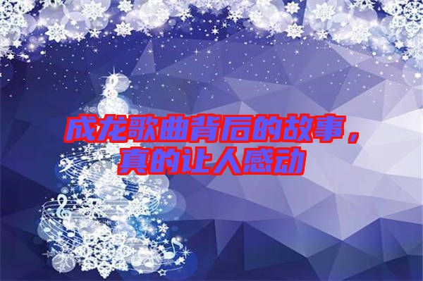 成龍歌曲背后的故事，真的讓人感動(dòng)