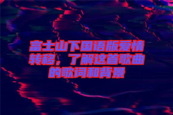 富士山下國語版愛情轉(zhuǎn)移，了解這首歌曲的歌詞和背景