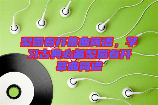 梨園春開(kāi)幕曲簡(jiǎn)譜，學(xué)習(xí)古典必備梨園春開(kāi)幕曲簡(jiǎn)譜