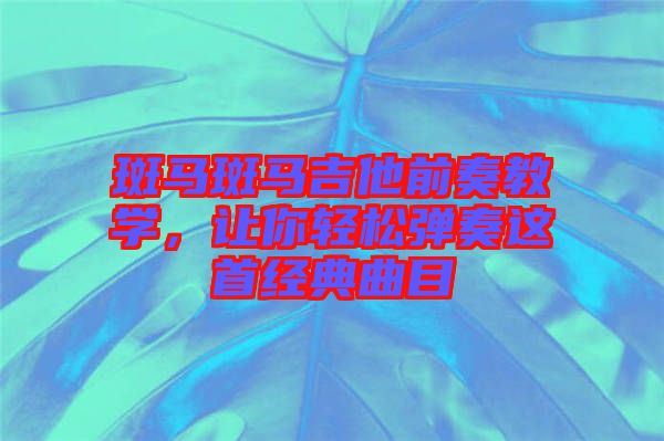 斑馬斑馬吉他前奏教學(xué)，讓你輕松彈奏這首經(jīng)典曲目