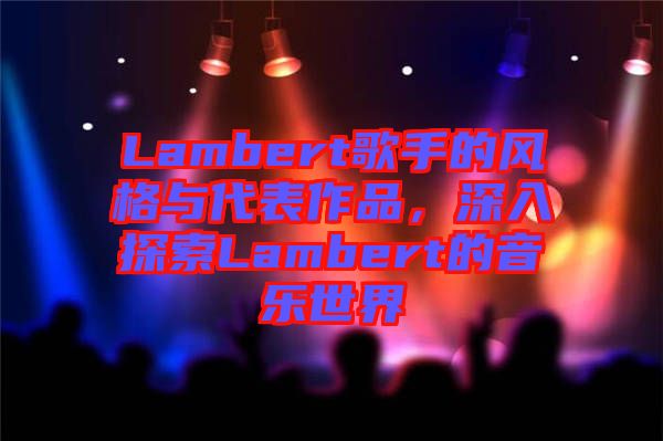Lambert歌手的風(fēng)格與代表作品，深入探索Lambert的音樂世界